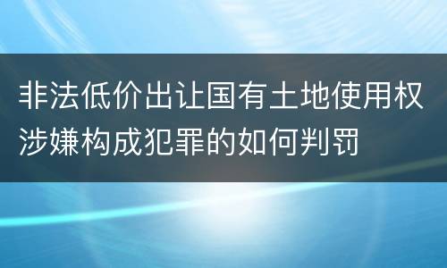 非法低价出让国有土地使用权涉嫌构成犯罪的如何判罚