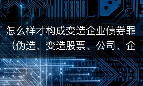 怎么样才构成变造企业债券罪（伪造、变造股票、公司、企业债券罪）