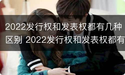 2022发行权和发表权都有几种区别 2022发行权和发表权都有几种区别呢