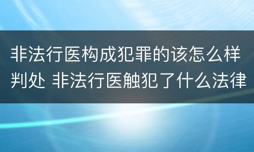非法行医构成犯罪的该怎么样判处 非法行医触犯了什么法律
