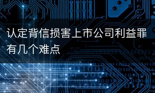 认定背信损害上市公司利益罪有几个难点