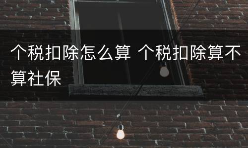 个税扣除怎么算 个税扣除算不算社保