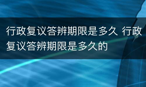 行政复议答辨期限是多久 行政复议答辨期限是多久的