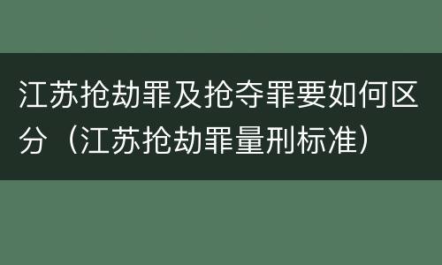 江苏抢劫罪及抢夺罪要如何区分（江苏抢劫罪量刑标准）