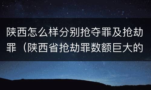 陕西怎么样分别抢夺罪及抢劫罪（陕西省抢劫罪数额巨大的标准）