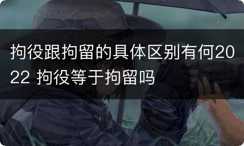 拘役跟拘留的具体区别有何2022 拘役等于拘留吗
