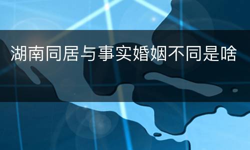 湖南同居与事实婚姻不同是啥
