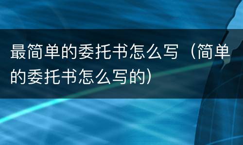 最简单的委托书怎么写（简单的委托书怎么写的）