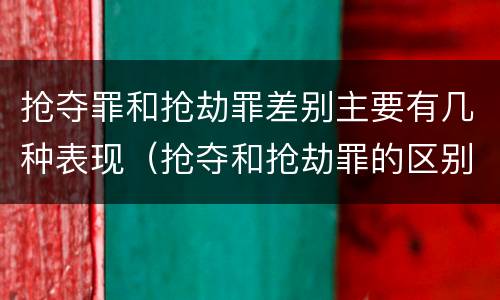 抢夺罪和抢劫罪差别主要有几种表现（抢夺和抢劫罪的区别）