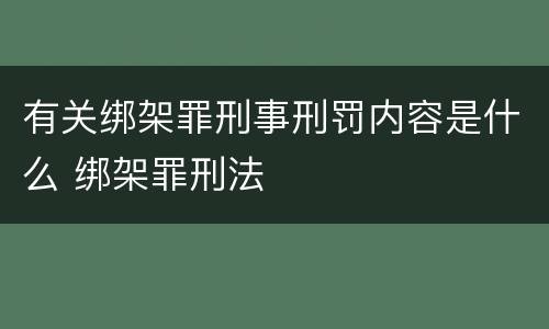 有关绑架罪刑事刑罚内容是什么 绑架罪刑法
