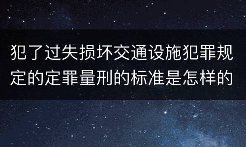 犯了过失损坏交通设施犯罪规定的定罪量刑的标准是怎样的
