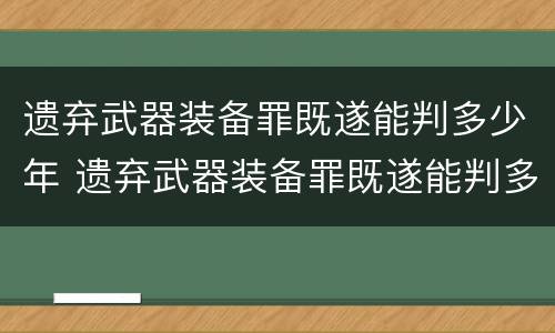 遗弃武器装备罪既遂能判多少年 遗弃武器装备罪既遂能判多少年呢