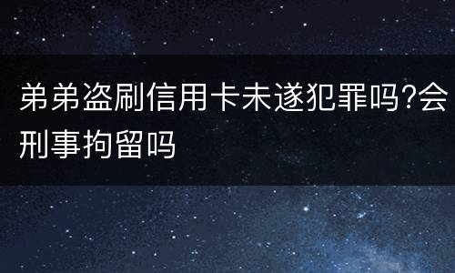 弟弟盗刷信用卡未遂犯罪吗?会刑事拘留吗