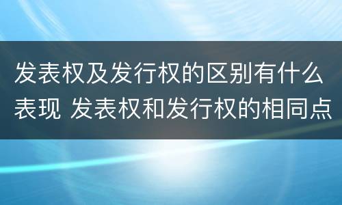 发表权及发行权的区别有什么表现 发表权和发行权的相同点