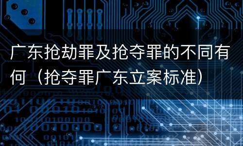 广东抢劫罪及抢夺罪的不同有何（抢夺罪广东立案标准）
