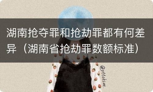 湖南抢夺罪和抢劫罪都有何差异（湖南省抢劫罪数额标准）