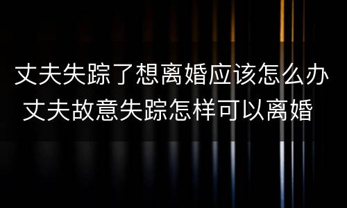 丈夫失踪了想离婚应该怎么办 丈夫故意失踪怎样可以离婚