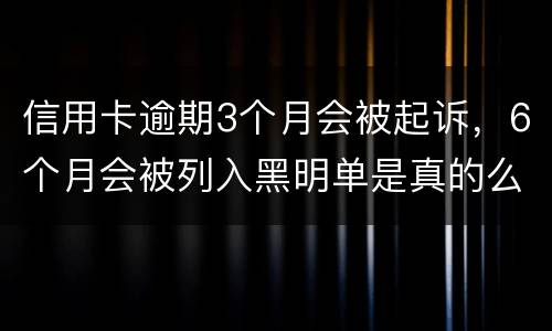 信用卡逾期3个月会被起诉，6个月会被列入黑明单是真的么