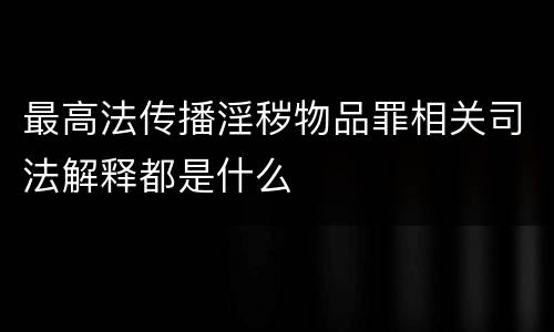 最高法传播淫秽物品罪相关司法解释都是什么