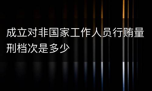 成立对非国家工作人员行贿量刑档次是多少