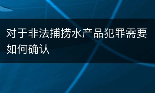 对于非法捕捞水产品犯罪需要如何确认