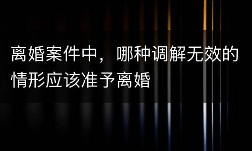 离婚案件中，哪种调解无效的情形应该准予离婚