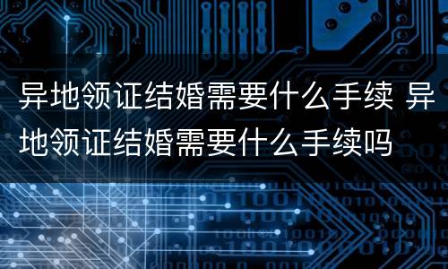 异地领证结婚需要什么手续 异地领证结婚需要什么手续吗