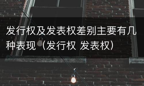 发行权及发表权差别主要有几种表现（发行权 发表权）