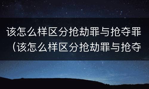该怎么样区分抢劫罪与抢夺罪（该怎么样区分抢劫罪与抢夺罪呢）