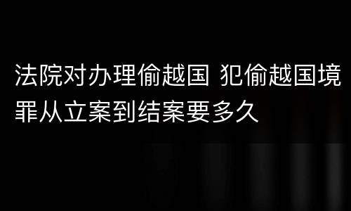 法院对办理偷越国 犯偷越国境罪从立案到结案要多久