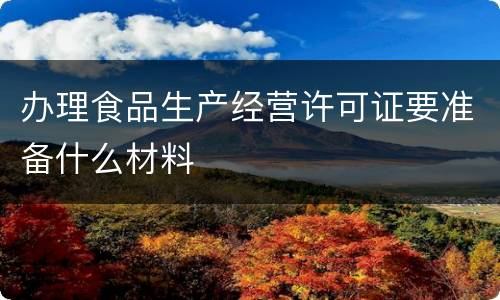 办理食品生产经营许可证要准备什么材料