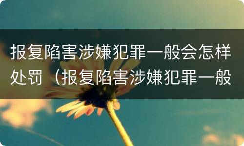 报复陷害涉嫌犯罪一般会怎样处罚（报复陷害涉嫌犯罪一般会怎样处罚他）
