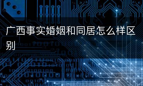 广西事实婚姻和同居怎么样区别