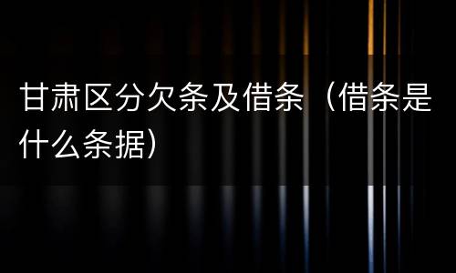 甘肃区分欠条及借条（借条是什么条据）