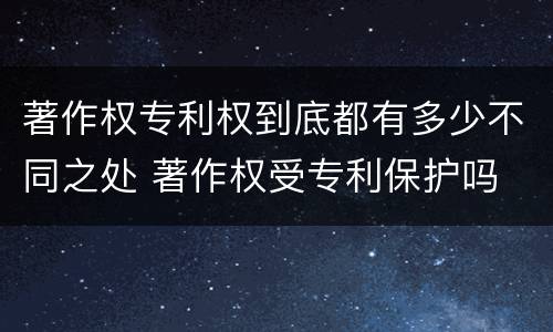 著作权专利权到底都有多少不同之处 著作权受专利保护吗