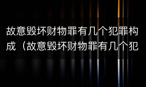 故意毁坏财物罪有几个犯罪构成（故意毁坏财物罪有几个犯罪构成条件）