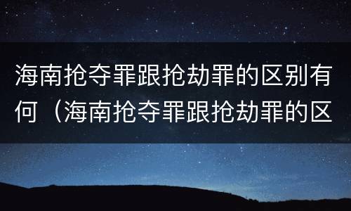 海南抢夺罪跟抢劫罪的区别有何（海南抢夺罪跟抢劫罪的区别有何区别呢）
