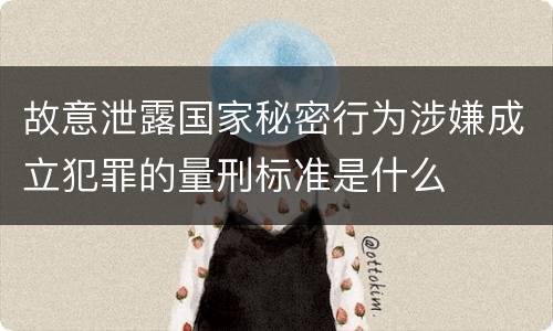 故意泄露国家秘密行为涉嫌成立犯罪的量刑标准是什么