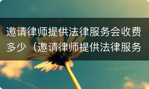 邀请律师提供法律服务会收费多少（邀请律师提供法律服务会收费多少呢）