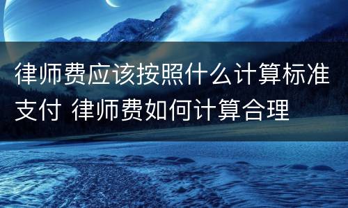 律师费应该按照什么计算标准支付 律师费如何计算合理