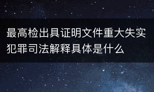 最高检出具证明文件重大失实犯罪司法解释具体是什么