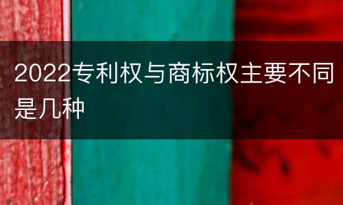2022专利权与商标权主要不同是几种