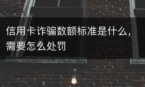信用卡诈骗数额标准是什么，需要怎么处罚