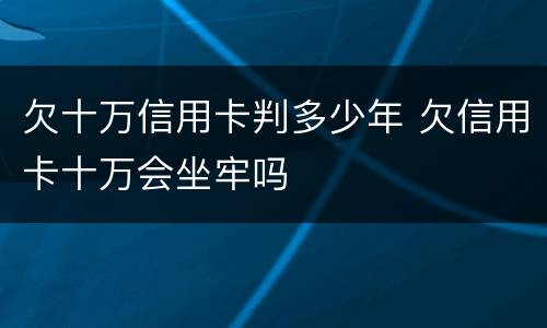 欠十万信用卡判多少年 欠信用卡十万会坐牢吗
