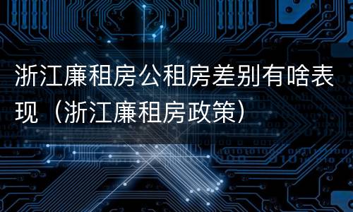 浙江廉租房公租房差别有啥表现（浙江廉租房政策）