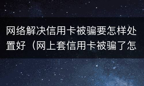 网络解决信用卡被骗要怎样处置好（网上套信用卡被骗了怎么办）
