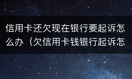 信用卡还欠现在银行要起诉怎么办（欠信用卡钱银行起诉怎么办）