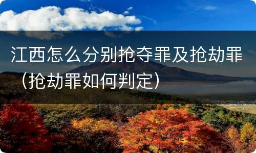 江西怎么分别抢夺罪及抢劫罪（抢劫罪如何判定）