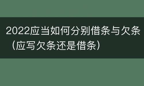 2022应当如何分别借条与欠条（应写欠条还是借条）