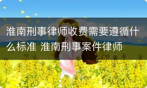 淮南刑事律师收费需要遵循什么标准 淮南刑事案件律师